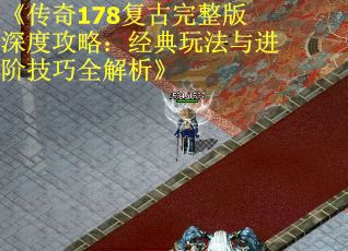 《传奇178复古完整版深度攻略：经典玩法与进阶技巧全解析》