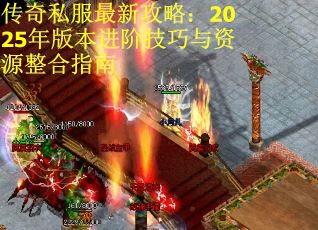 传奇私服最新攻略：2025年版本进阶技巧与资源整合指南