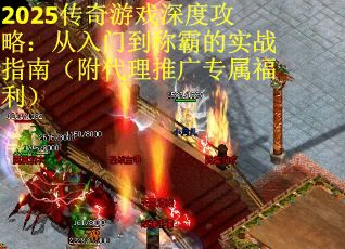 2025传奇游戏深度攻略：从入门到称霸的实战指南（附代理推广专属福利）