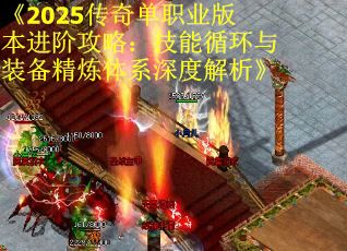 《2025传奇单职业版本进阶攻略：技能循环与装备精炼体系深度解析》