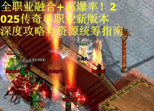 全职业融合+高爆率！2025传奇单职业新版本深度攻略与资源统筹指南