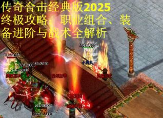 传奇合击经典版2025终极攻略：职业组合、装备进阶与战术全解析