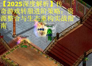 【2025深度解析】传奇游戏转服进阶策略：资源整合与生态重构实战指南