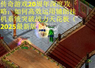 传奇游戏20周年深度攻略：如何高效运用辅助挂机系统突破战力天花板（2025最新版）