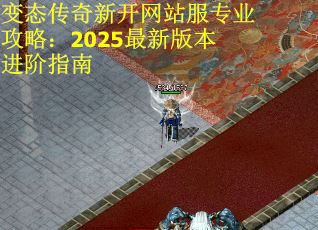 变态传奇新开网站服专业攻略：2025最新版本进阶指南