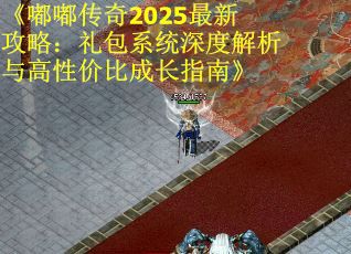 《嘟嘟传奇2025最新攻略：礼包系统深度解析与高性价比成长指南》