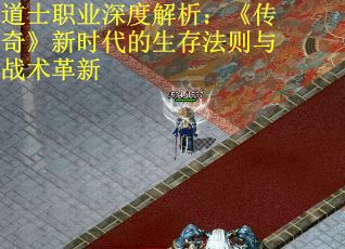 道士职业深度解析：《传奇》新时代的生存法则与战术革新