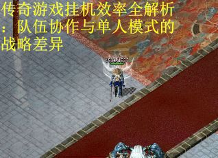 传奇游戏挂机效率全解析：队伍协作与单人模式的战略差异