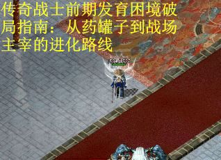 传奇战士前期发育困境破局指南：从药罐子到战场主宰的进化路线