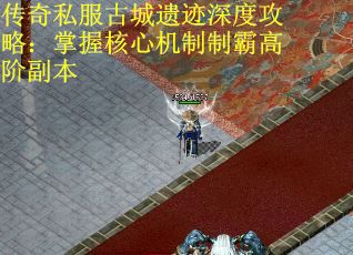 传奇私服古城遗迹深度攻略：掌握核心机制制霸高阶副本