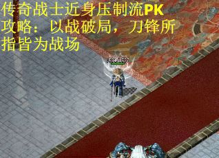 传奇战士近身压制流PK攻略：以战破局，刀锋所指皆为战场