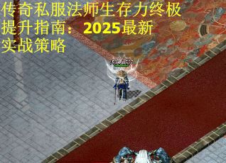 传奇私服法师生存力终极提升指南：2025最新实战策略