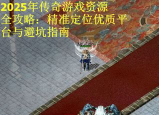2025年传奇游戏资源全攻略：精准定位优质平台与避坑指南