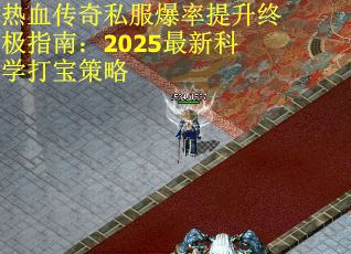 热血传奇私服爆率提升终极指南：2025最新科学打宝策略