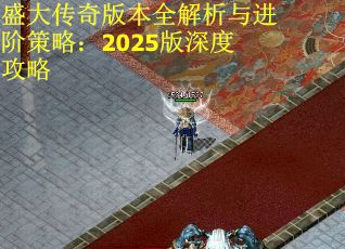 盛大传奇版本全解析与进阶策略：2025版深度攻略