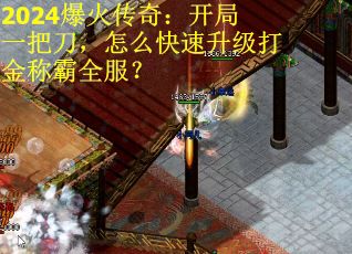 2024爆火传奇：开局一把刀，怎么快速升级打金称霸全服？