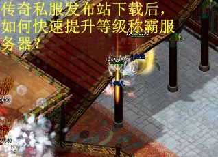 传奇私服发布站下载后，如何快速提升等级称霸服务器？