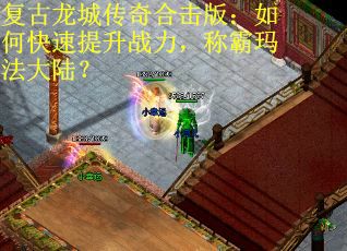 复古龙城传奇合击版：如何快速提升战力，称霸玛法大陆？