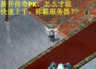 新开传奇PK，怎么才能快速上手，称霸服务器？