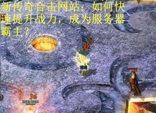 新传奇合击网站：如何快速提升战力，成为服务器霸主？