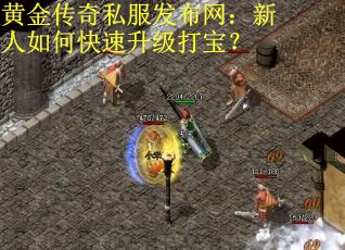 黄金传奇私服发布网：新人如何快速升级打宝？