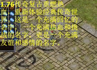 1.76传奇复古重燃热血，重新体验经典传奇世界。这是一个充满回忆的名字，一个充满热血和挑战的名字，更是一个充满友谊和感情的名字。