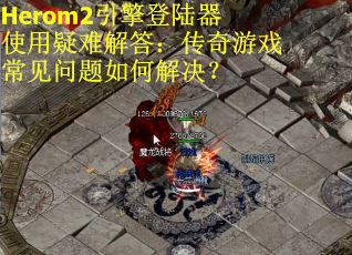 Herom2引擎登陆器使用疑难解答：传奇游戏常见问题如何解决？