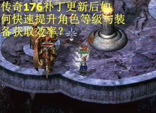 传奇176补丁更新后如何快速提升角色等级与装备获取效率？