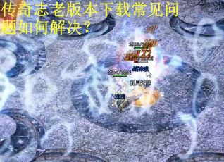 传奇志老版本下载常见问题如何解决？