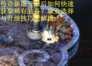 传奇新服开服后如何快速获取稀有装备？职业选择与升级技巧全解析