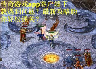 传奇游戏app客户端下载遇到问题？最新攻略助你轻松通关？