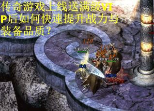 传奇游戏上线送满级VIP后如何快速提升战力与装备品质？