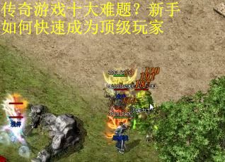 传奇游戏十大难题？新手如何快速成为顶级玩家