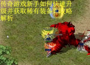 传奇游戏新手如何快速升级并获取稀有装备？攻略解析