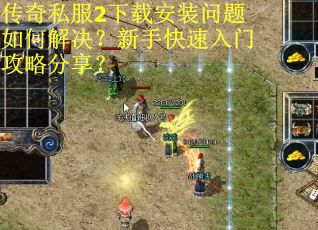 传奇私服2下载安装问题如何解决？新手快速入门攻略分享？
