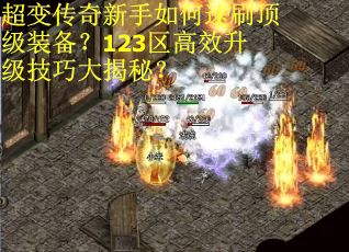 超变传奇新手如何速刷顶级装备？123区高效升级技巧大揭秘？