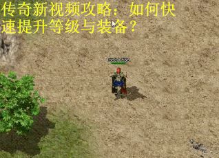 传奇新视频攻略:如何快速提升等级与装备? 传奇新视频攻略:如何快速提升等级与装备?
