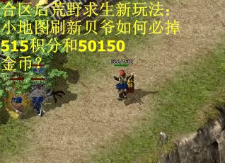 合区后荒野求生新玩法：小地图刷新贝爷如何必掉515积分和50150金币？