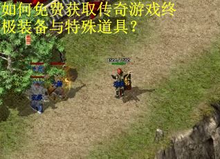 如何免费获取传奇游戏终极装备与特殊道具？
