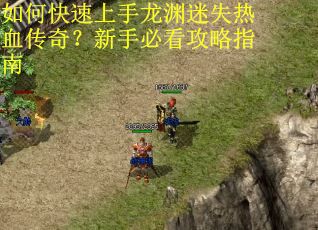 如何快速上手龙渊迷失热血传奇？新手必看攻略指南