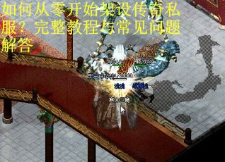 如何从零开始架设传奇私服？完整教程与常见问题解答