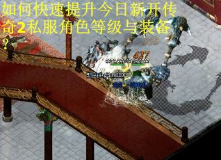 如何快速提升今日新开传奇2私服角色等级与装备? 如何快速提升今日新开传奇2私服角色等级与装备?