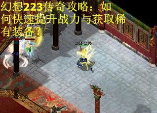 幻想223传奇攻略：如何快速提升战力与获取稀有装备？