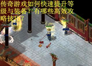 传奇游戏如何快速提升等级与装备？有哪些高效攻略技巧？