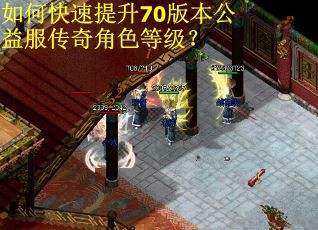 如何快速提升70版本公益服传奇角色等级？