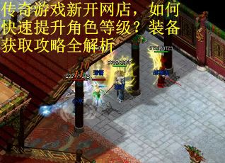 传奇游戏新开网店，如何快速提升角色等级？装备获取攻略全解析